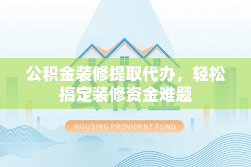 临城公积金装修提取代办，轻松搞定装修资金难题