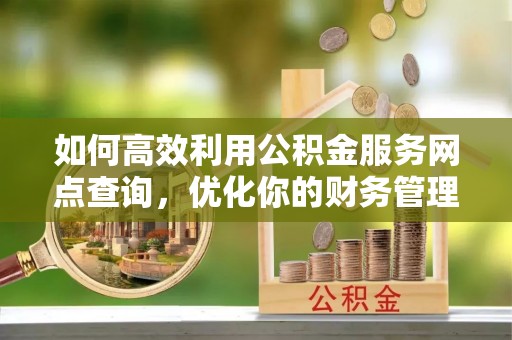 临城如何高效利用公积金服务网点查询，优化你的财务管理
