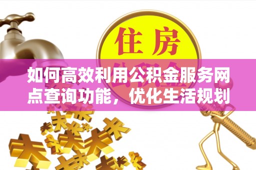 临城如何高效利用公积金服务网点查询功能，优化生活规划