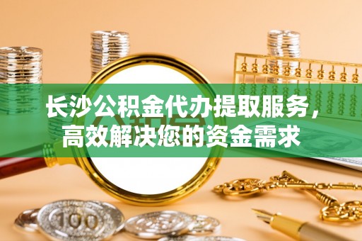 临城长沙公积金代办提取服务，高效解决您的资金需求