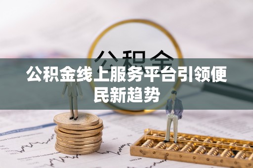 临城公积金线上服务平台引领便民新趋势