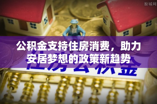 临城公积金支持住房消费，助力安居梦想的政策新趋势