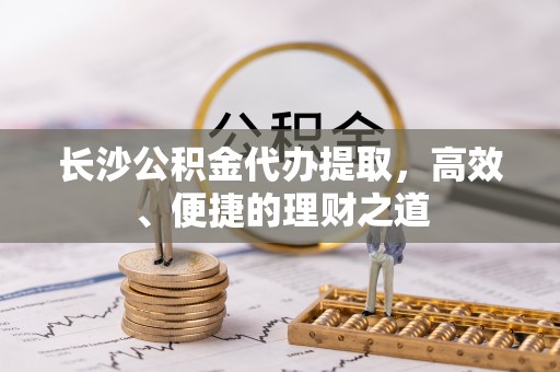 临城长沙公积金代办提取，高效、便捷的理财之道