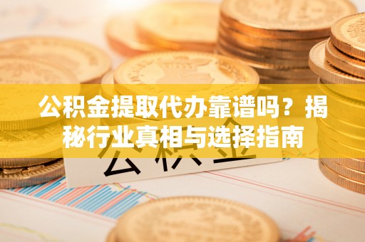 临城公积金提取代办靠谱吗？揭秘行业真相与选择指南