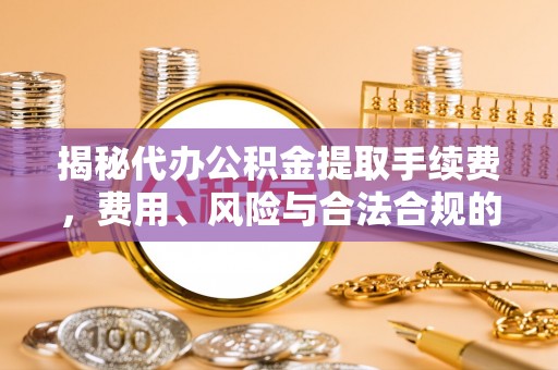 临城揭秘代办公积金提取手续费，费用、风险与合法合规的全解析