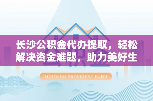 临城长沙公积金代办提取，轻松解决资金难题，助力美好生活