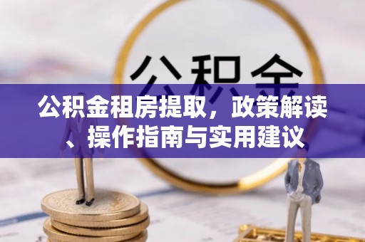 临城公积金租房提取，政策解读、操作指南与实用建议