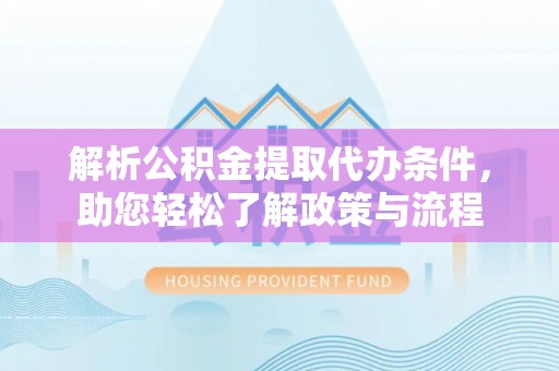 临城解析公积金提取代办条件，助您轻松了解政策与流程