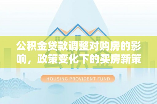 临城公积金贷款调整对购房的影响，政策变化下的买房新策略