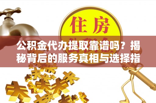 临城公积金代办提取靠谱吗？揭秘背后的服务真相与选择指南