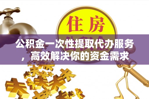 临城公积金一次性提取代办服务，高效解决你的资金需求