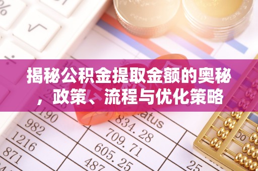 临城揭秘公积金提取金额的奥秘，政策、流程与优化策略
