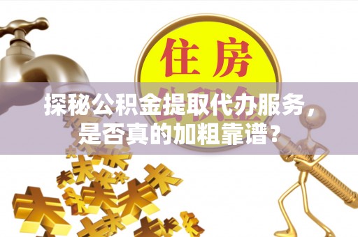 临城探秘公积金提取代办服务，是否真的加粗靠谱？