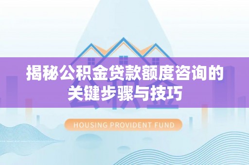 临城揭秘公积金贷款额度咨询的关键步骤与技巧