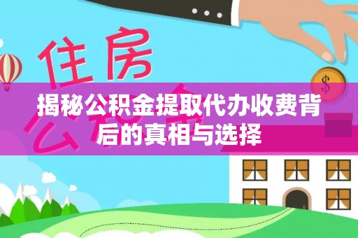 临城揭秘公积金提取代办收费背后的真相与选择