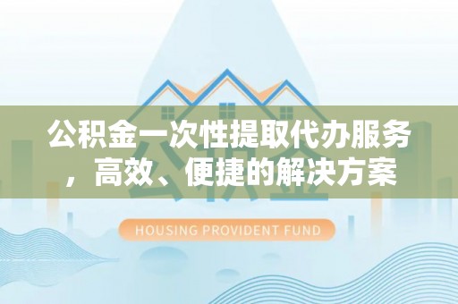 临城公积金一次性提取代办服务，高效、便捷的解决方案