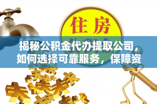 临城揭秘公积金代办提取公司，如何选择可靠服务，保障资金安全