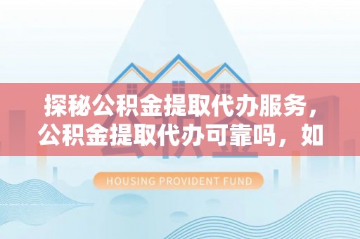 临城探秘公积金提取代办服务，公积金提取代办可靠吗，如何选择值得信赖的机构？