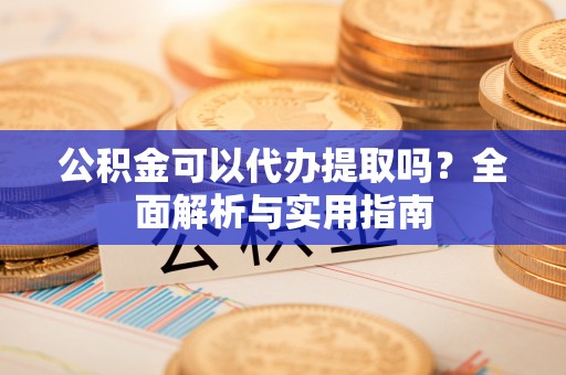临城公积金可以代办提取吗？全面解析与实用指南
