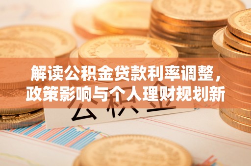 临城解读公积金贷款利率调整，政策影响与个人理财规划新思路