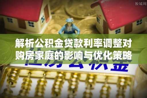 临城解析公积金贷款利率调整对购房家庭的影响与优化策略