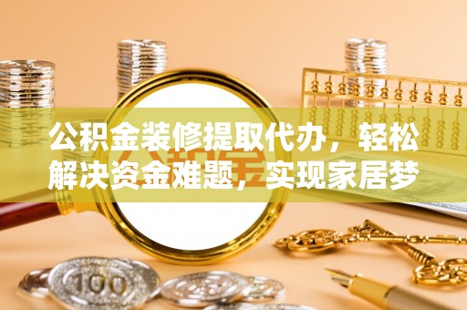 临城公积金装修提取代办，轻松解决资金难题，实现家居梦想