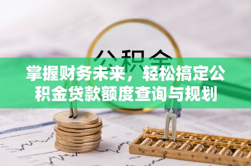 临城掌握财务未来，轻松搞定公积金贷款额度查询与规划