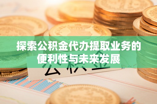 临城探索公积金代办提取业务的便利性与未来发展