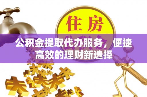 临城公积金提取代办服务，便捷高效的理财新选择