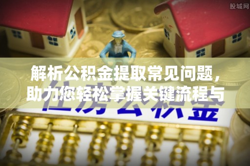 临城解析公积金提取常见问题，助力您轻松掌握关键流程与技巧