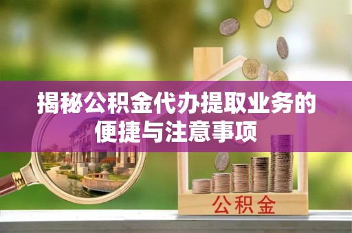 临城揭秘公积金代办提取业务的便捷与注意事项