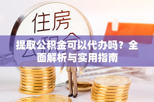 临城提取公积金可以代办吗？全面解析与实用指南