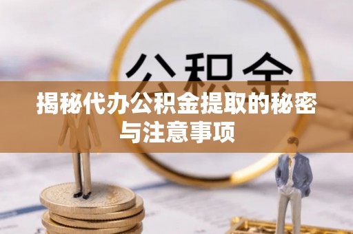 临城揭秘代办公积金提取的秘密与注意事项