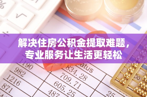 临城解决住房公积金提取难题，专业服务让生活更轻松