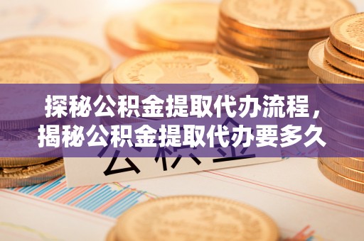 临城探秘公积金提取代办流程，揭秘公积金提取代办要多久的真相