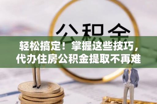 临城轻松搞定！掌握这些技巧，代办住房公积金提取不再难
