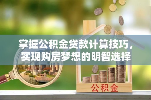 临城掌握公积金贷款计算技巧，实现购房梦想的明智选择