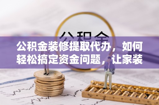 临城公积金装修提取代办，如何轻松搞定资金问题，让家装无忧
