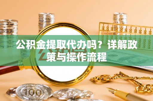 临城公积金提取代办吗？详解政策与操作流程