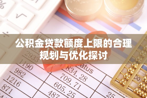 临城公积金贷款额度上限的合理规划与优化探讨