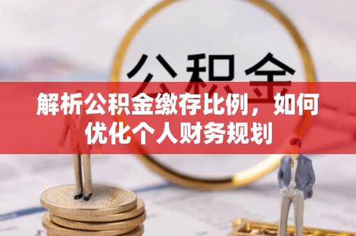 临城解析公积金缴存比例，如何优化个人财务规划