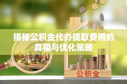 临城揭秘公积金代办提取费用的真相与优化策略