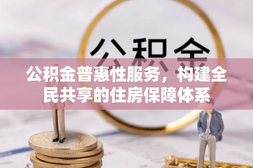 临城公积金普惠性服务，构建全民共享的住房保障体系