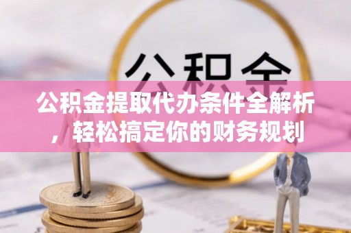 临城公积金提取代办条件全解析，轻松搞定你的财务规划
