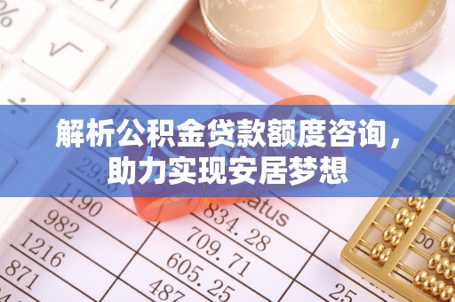 临城解析公积金贷款额度咨询，助力实现安居梦想