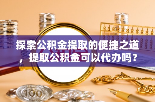 临城探索公积金提取的便捷之道，提取公积金可以代办吗？