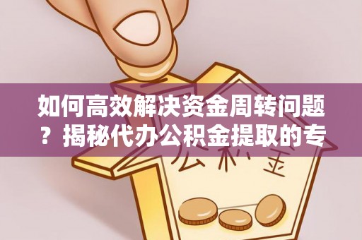 临城如何高效解决资金周转问题？揭秘代办公积金提取的专业服务