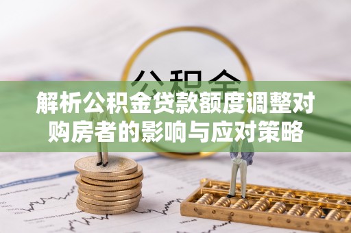 临城解析公积金贷款额度调整对购房者的影响与应对策略