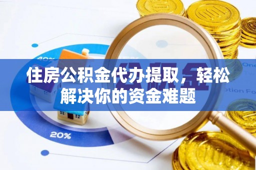 临城住房公积金代办提取，轻松解决你的资金难题