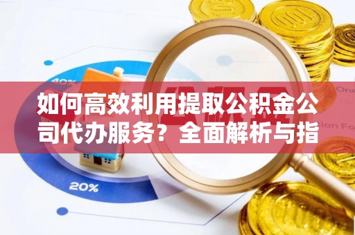 临城如何高效利用提取公积金公司代办服务？全面解析与指南